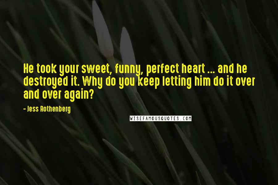 Jess Rothenberg Quotes: He took your sweet, funny, perfect heart ... and he destroyed it. Why do you keep letting him do it over and over again?