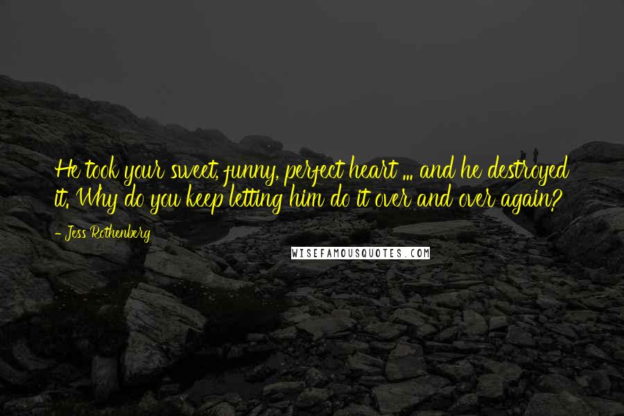 Jess Rothenberg Quotes: He took your sweet, funny, perfect heart ... and he destroyed it. Why do you keep letting him do it over and over again?