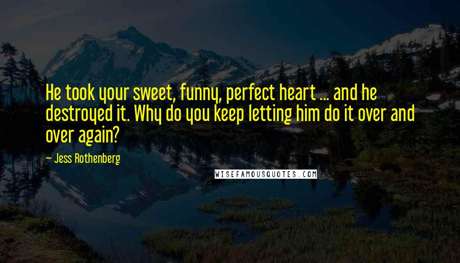 Jess Rothenberg Quotes: He took your sweet, funny, perfect heart ... and he destroyed it. Why do you keep letting him do it over and over again?