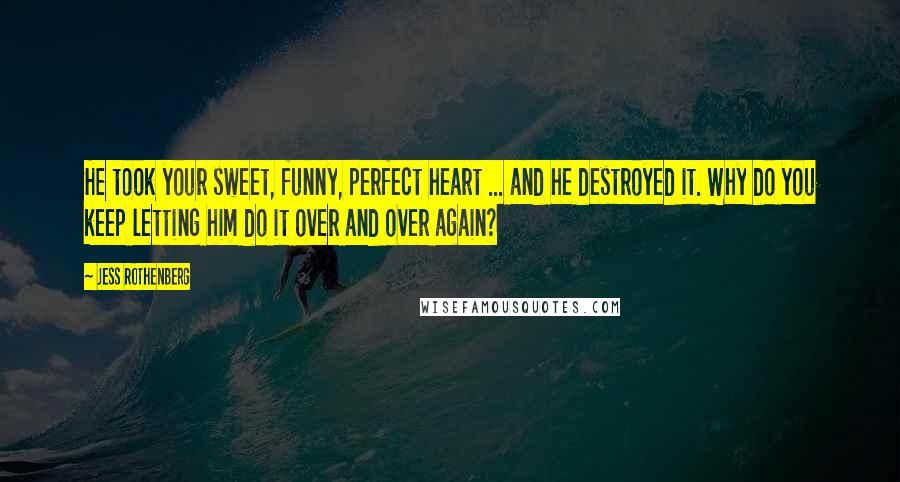 Jess Rothenberg Quotes: He took your sweet, funny, perfect heart ... and he destroyed it. Why do you keep letting him do it over and over again?