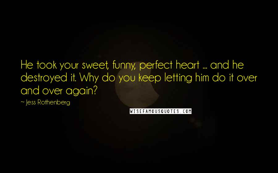 Jess Rothenberg Quotes: He took your sweet, funny, perfect heart ... and he destroyed it. Why do you keep letting him do it over and over again?