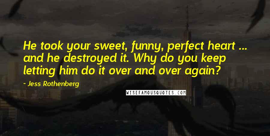 Jess Rothenberg Quotes: He took your sweet, funny, perfect heart ... and he destroyed it. Why do you keep letting him do it over and over again?