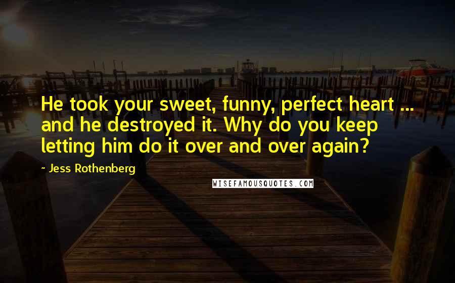 Jess Rothenberg Quotes: He took your sweet, funny, perfect heart ... and he destroyed it. Why do you keep letting him do it over and over again?