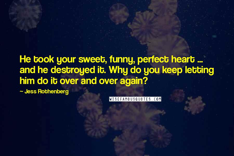 Jess Rothenberg Quotes: He took your sweet, funny, perfect heart ... and he destroyed it. Why do you keep letting him do it over and over again?