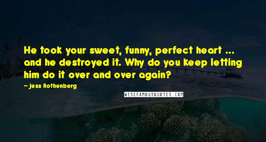 Jess Rothenberg Quotes: He took your sweet, funny, perfect heart ... and he destroyed it. Why do you keep letting him do it over and over again?