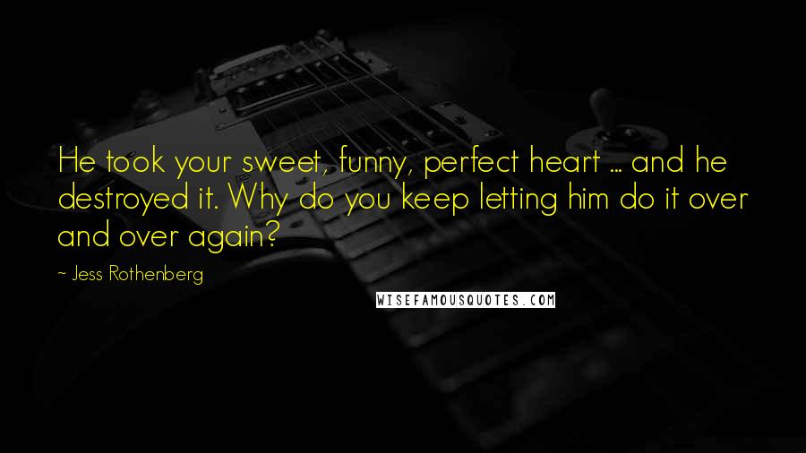 Jess Rothenberg Quotes: He took your sweet, funny, perfect heart ... and he destroyed it. Why do you keep letting him do it over and over again?