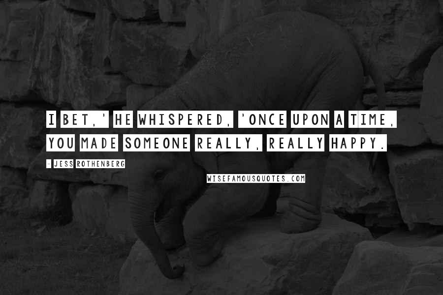 Jess Rothenberg Quotes: I bet,' he whispered, 'once upon a time, you made someone really, really happy.