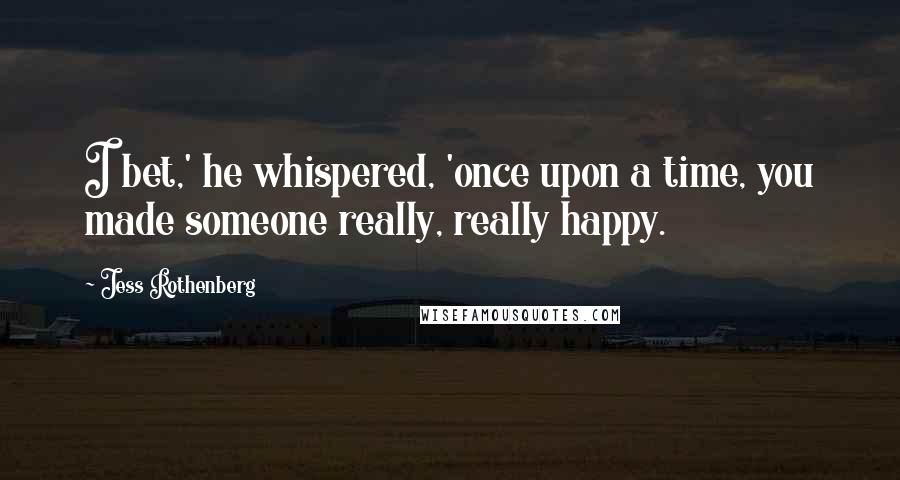 Jess Rothenberg Quotes: I bet,' he whispered, 'once upon a time, you made someone really, really happy.