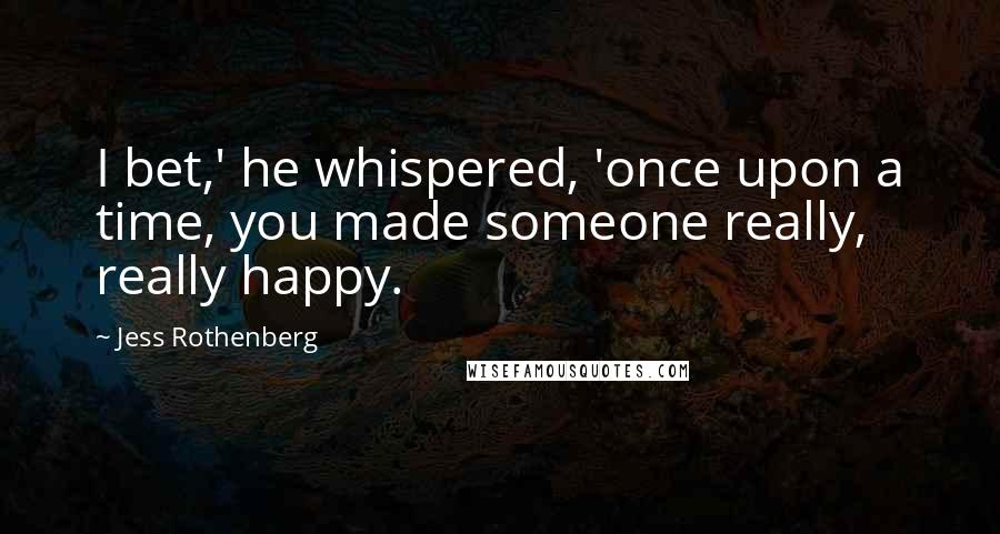 Jess Rothenberg Quotes: I bet,' he whispered, 'once upon a time, you made someone really, really happy.