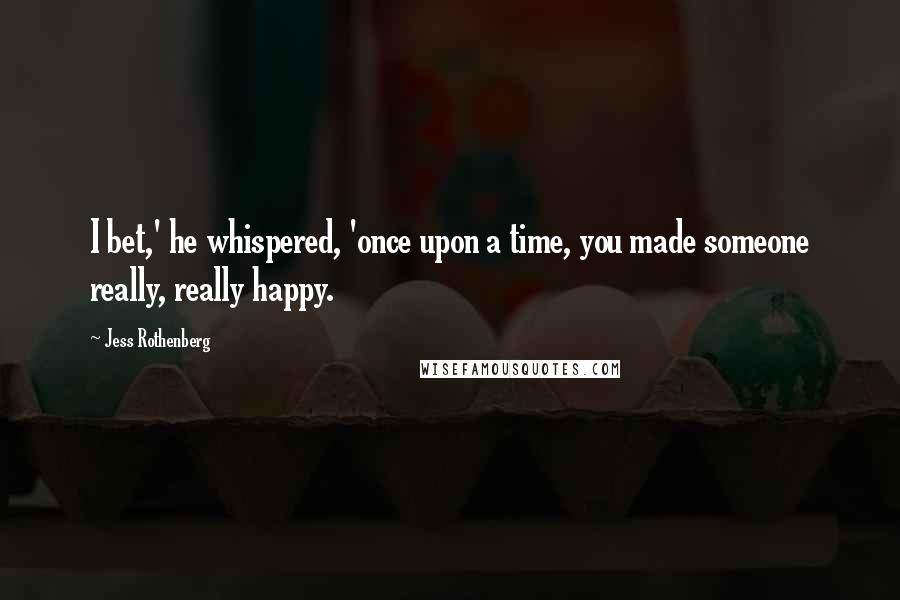 Jess Rothenberg Quotes: I bet,' he whispered, 'once upon a time, you made someone really, really happy.