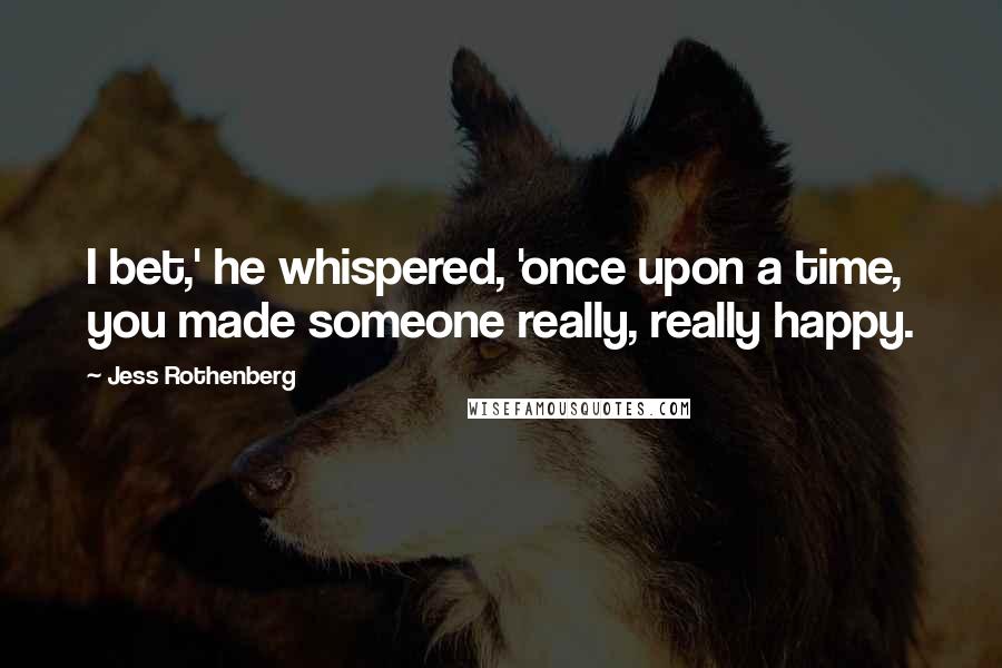 Jess Rothenberg Quotes: I bet,' he whispered, 'once upon a time, you made someone really, really happy.