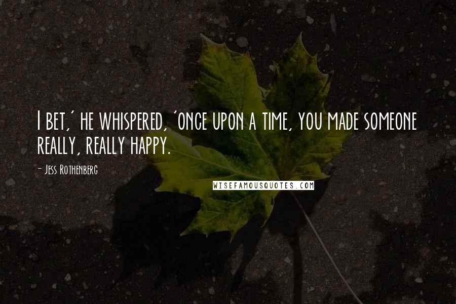 Jess Rothenberg Quotes: I bet,' he whispered, 'once upon a time, you made someone really, really happy.