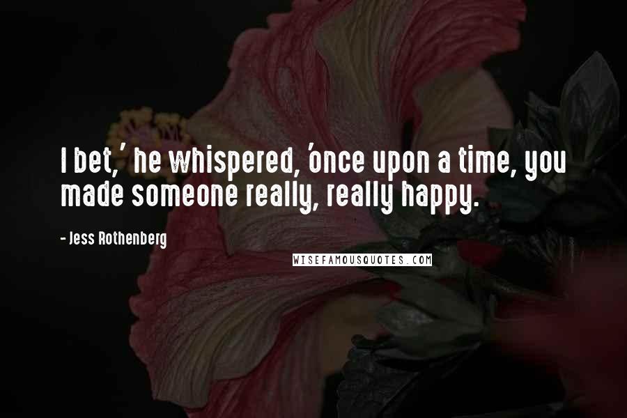 Jess Rothenberg Quotes: I bet,' he whispered, 'once upon a time, you made someone really, really happy.