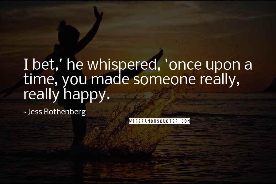 Jess Rothenberg Quotes: I bet,' he whispered, 'once upon a time, you made someone really, really happy.