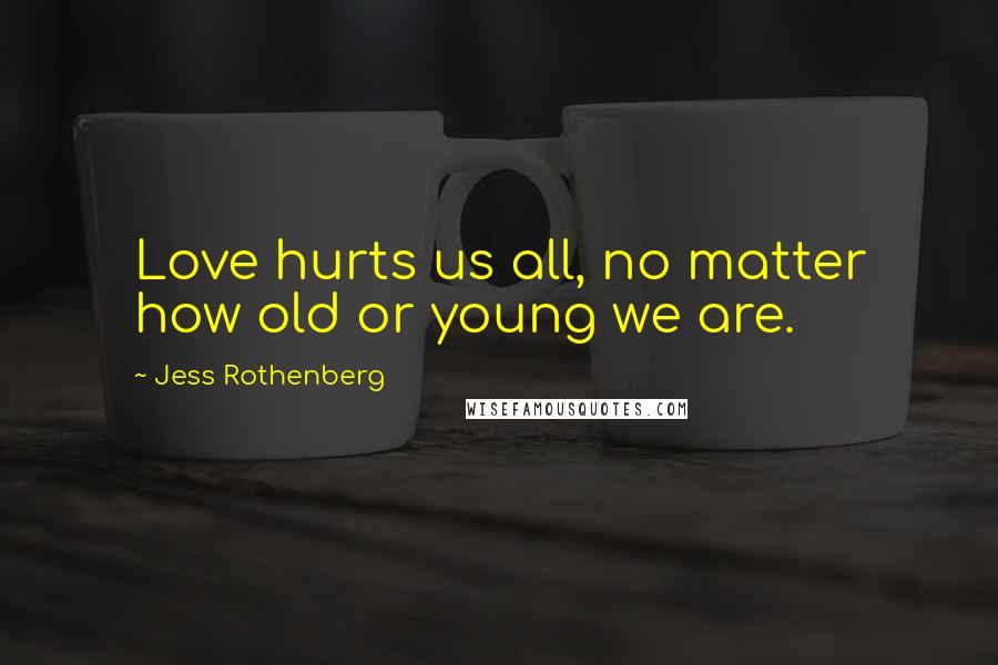 Jess Rothenberg Quotes: Love hurts us all, no matter how old or young we are.