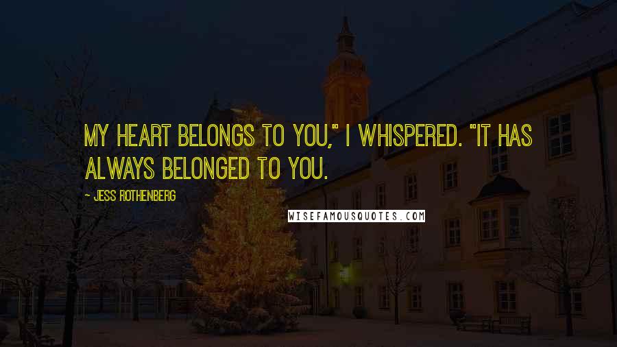 Jess Rothenberg Quotes: My heart belongs to you," I whispered. "It has always belonged to you.