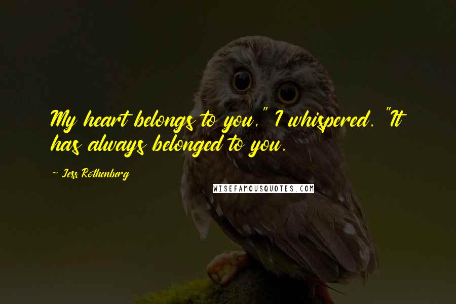 Jess Rothenberg Quotes: My heart belongs to you," I whispered. "It has always belonged to you.