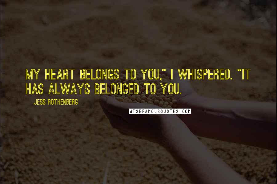 Jess Rothenberg Quotes: My heart belongs to you," I whispered. "It has always belonged to you.