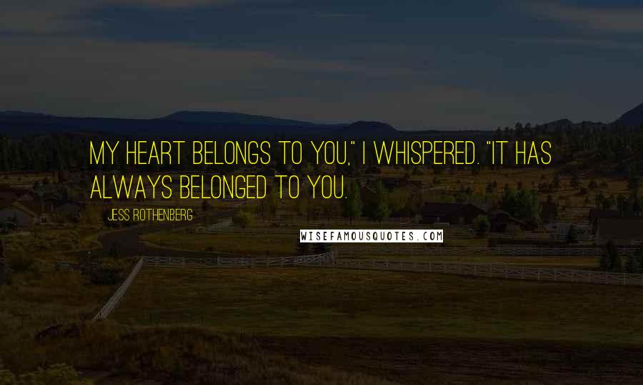 Jess Rothenberg Quotes: My heart belongs to you," I whispered. "It has always belonged to you.