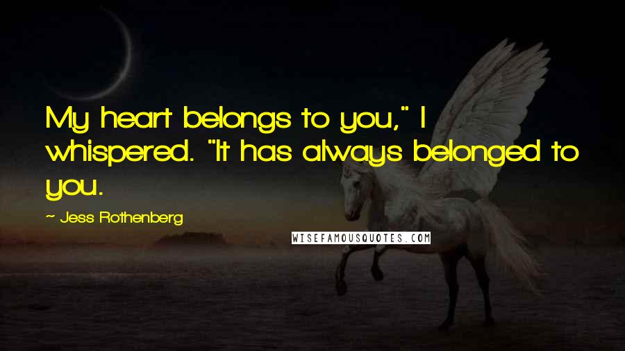 Jess Rothenberg Quotes: My heart belongs to you," I whispered. "It has always belonged to you.