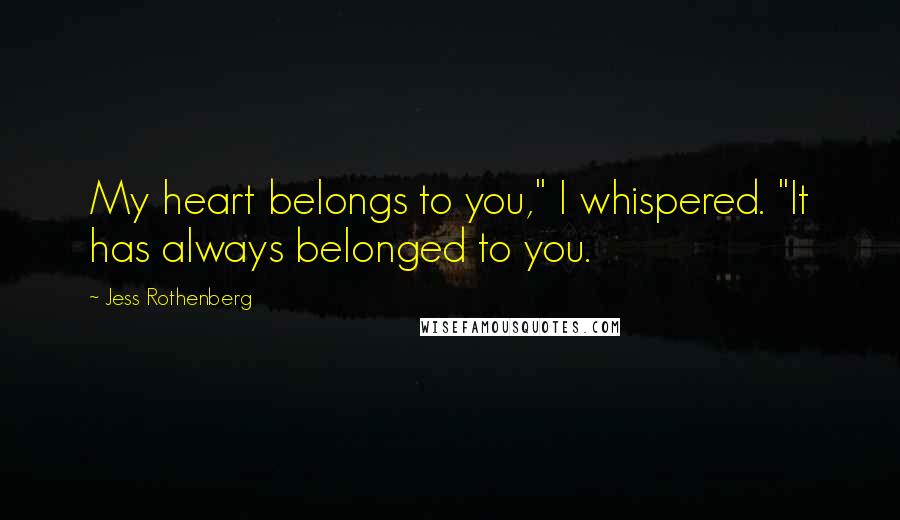 Jess Rothenberg Quotes: My heart belongs to you," I whispered. "It has always belonged to you.