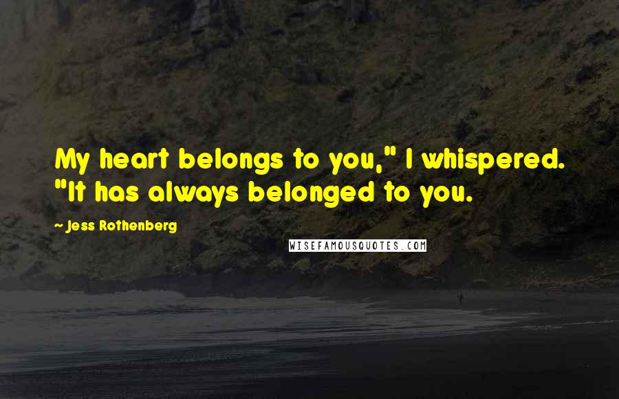 Jess Rothenberg Quotes: My heart belongs to you," I whispered. "It has always belonged to you.