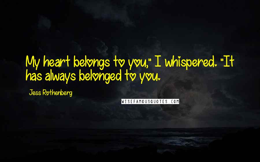 Jess Rothenberg Quotes: My heart belongs to you," I whispered. "It has always belonged to you.