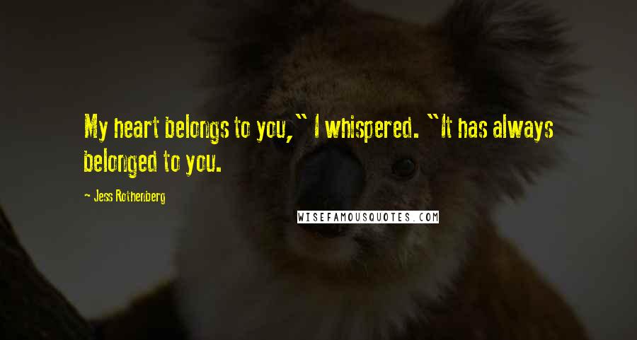 Jess Rothenberg Quotes: My heart belongs to you," I whispered. "It has always belonged to you.