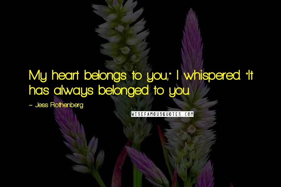 Jess Rothenberg Quotes: My heart belongs to you," I whispered. "It has always belonged to you.