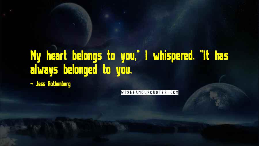 Jess Rothenberg Quotes: My heart belongs to you," I whispered. "It has always belonged to you.