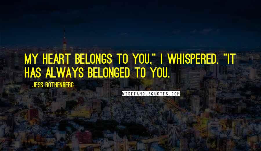 Jess Rothenberg Quotes: My heart belongs to you," I whispered. "It has always belonged to you.