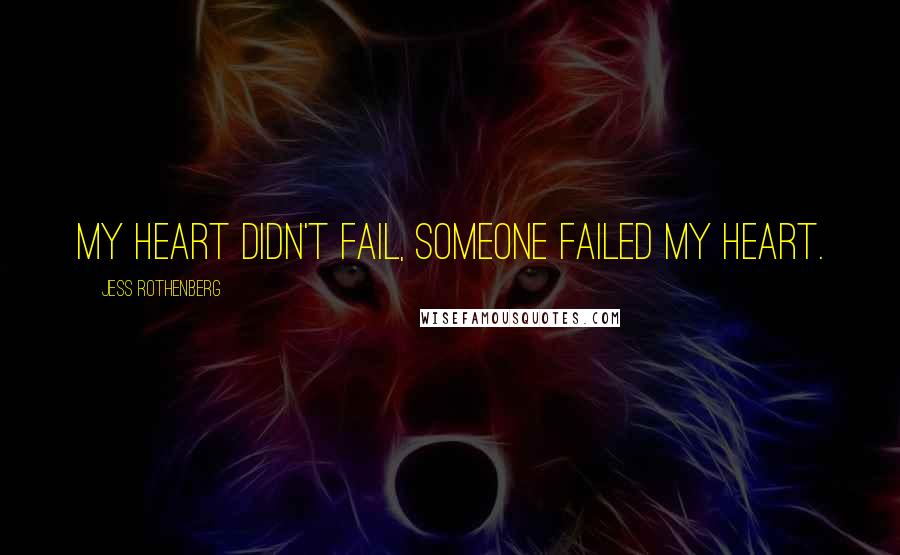 Jess Rothenberg Quotes: My heart didn't fail, someone failed my heart.