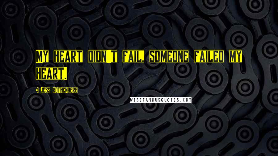 Jess Rothenberg Quotes: My heart didn't fail, someone failed my heart.