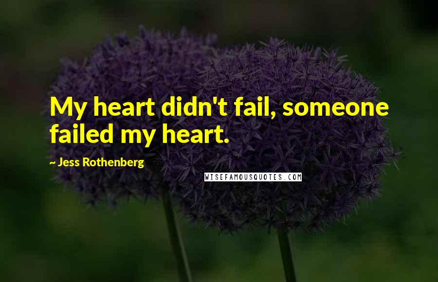 Jess Rothenberg Quotes: My heart didn't fail, someone failed my heart.