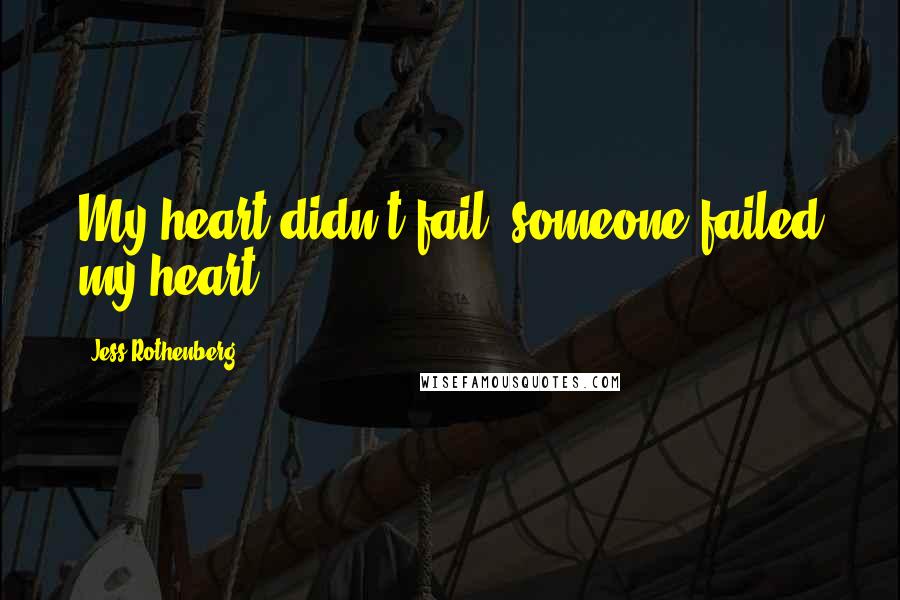 Jess Rothenberg Quotes: My heart didn't fail, someone failed my heart.