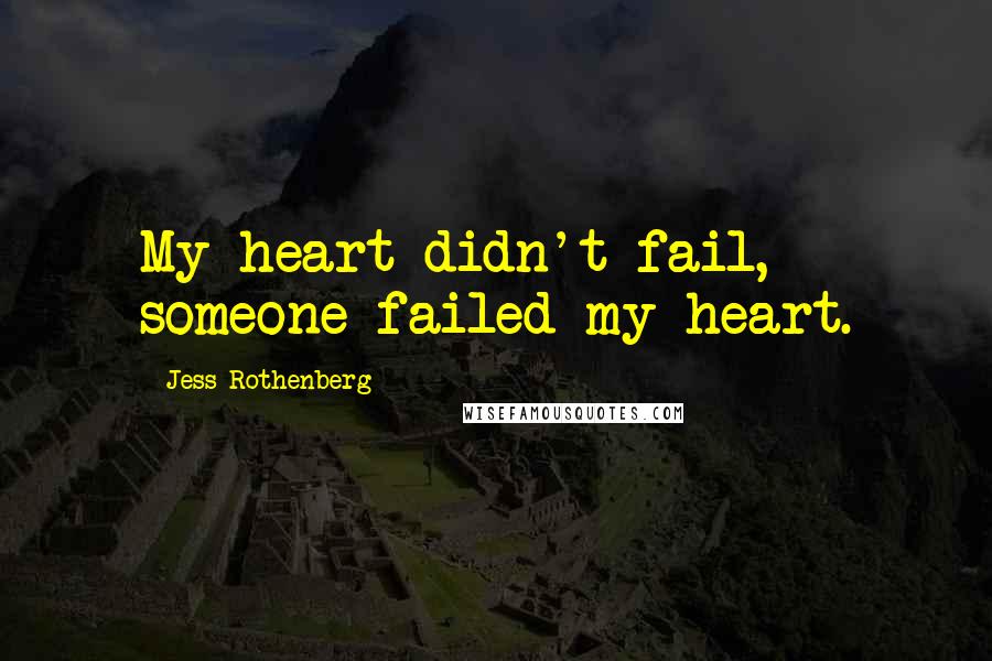 Jess Rothenberg Quotes: My heart didn't fail, someone failed my heart.