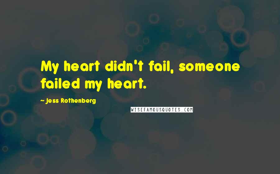 Jess Rothenberg Quotes: My heart didn't fail, someone failed my heart.