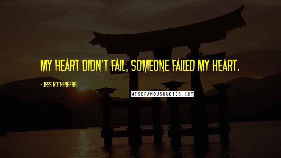 Jess Rothenberg Quotes: My heart didn't fail, someone failed my heart.