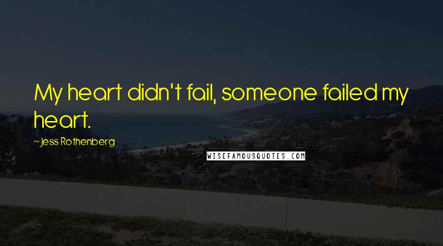 Jess Rothenberg Quotes: My heart didn't fail, someone failed my heart.