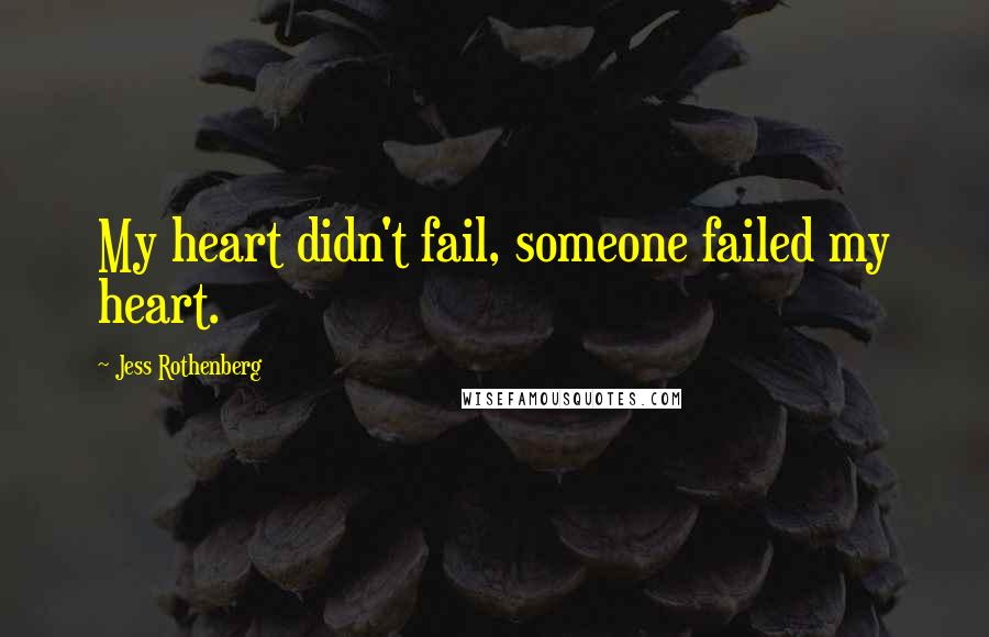 Jess Rothenberg Quotes: My heart didn't fail, someone failed my heart.
