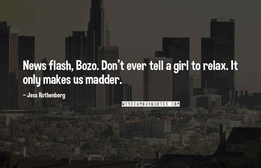 Jess Rothenberg Quotes: News flash, Bozo. Don't ever tell a girl to relax. It only makes us madder.