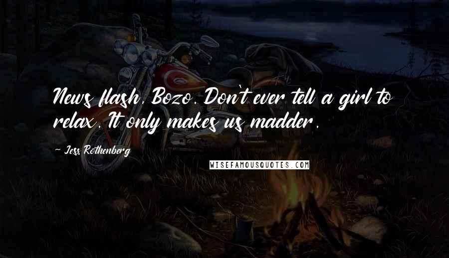 Jess Rothenberg Quotes: News flash, Bozo. Don't ever tell a girl to relax. It only makes us madder.