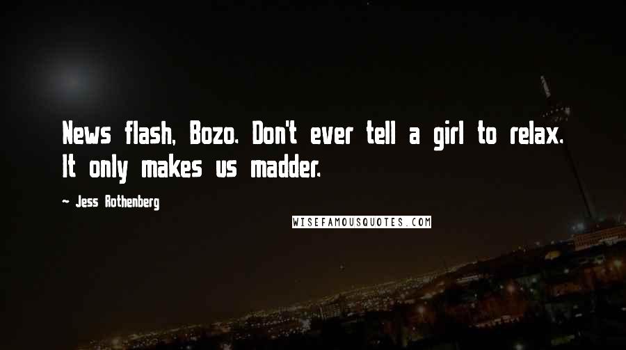 Jess Rothenberg Quotes: News flash, Bozo. Don't ever tell a girl to relax. It only makes us madder.