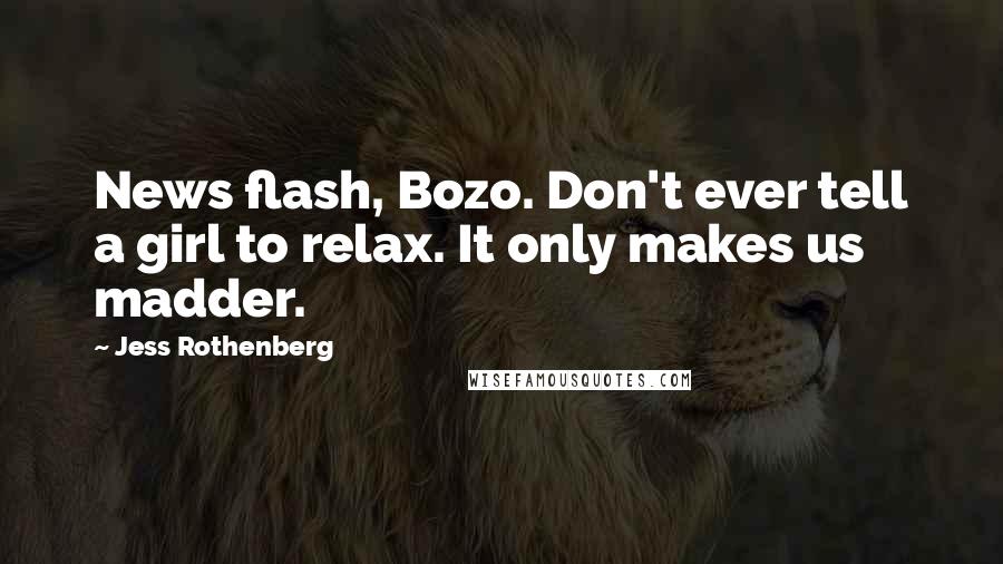 Jess Rothenberg Quotes: News flash, Bozo. Don't ever tell a girl to relax. It only makes us madder.