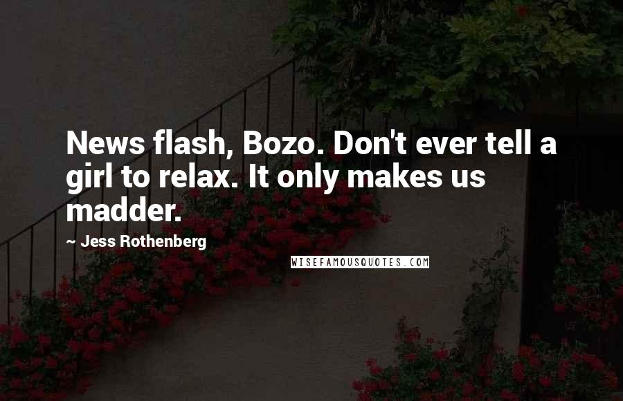Jess Rothenberg Quotes: News flash, Bozo. Don't ever tell a girl to relax. It only makes us madder.