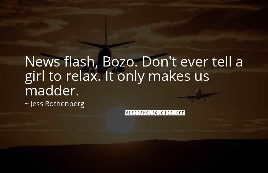 Jess Rothenberg Quotes: News flash, Bozo. Don't ever tell a girl to relax. It only makes us madder.