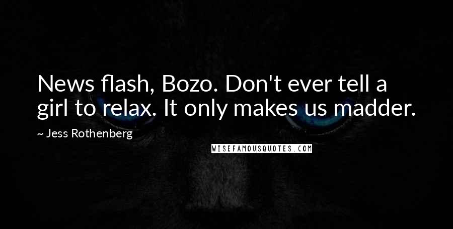 Jess Rothenberg Quotes: News flash, Bozo. Don't ever tell a girl to relax. It only makes us madder.