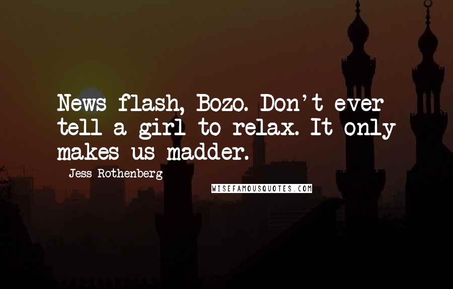 Jess Rothenberg Quotes: News flash, Bozo. Don't ever tell a girl to relax. It only makes us madder.