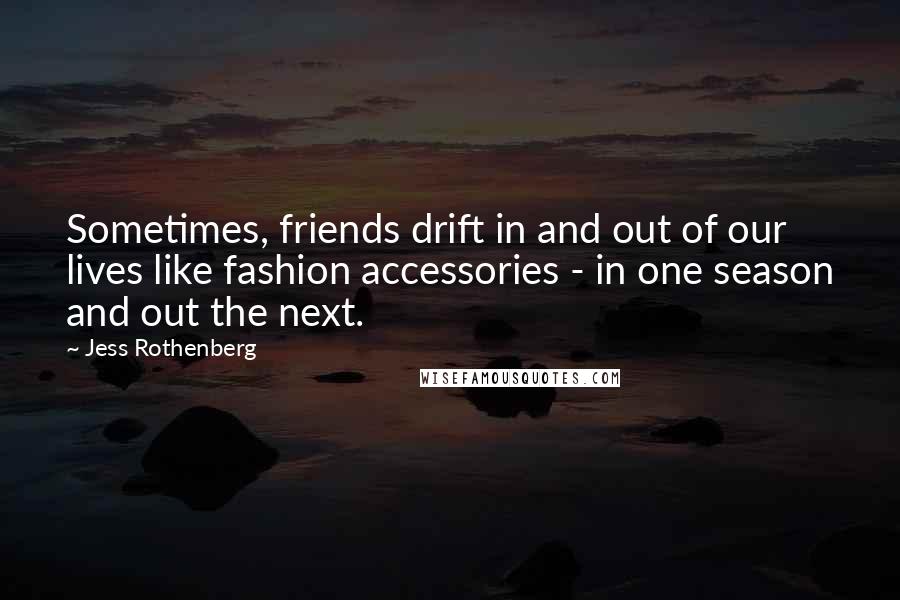 Jess Rothenberg Quotes: Sometimes, friends drift in and out of our lives like fashion accessories - in one season and out the next.