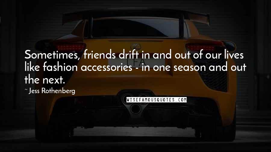 Jess Rothenberg Quotes: Sometimes, friends drift in and out of our lives like fashion accessories - in one season and out the next.